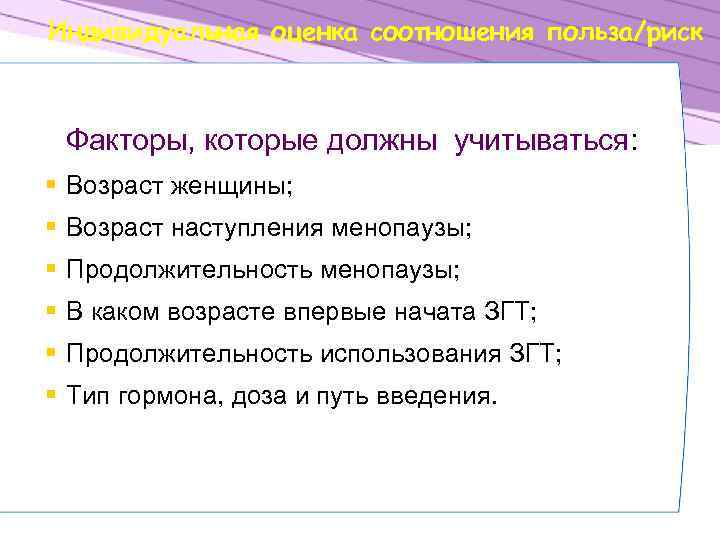 Индивидуальная оценка соотношения польза/риск Факторы, которые должны учитываться: § Возраст женщины; § Возраст наступления
