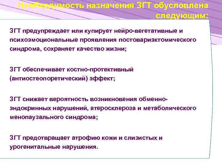 Необходимость назначения ЗГТ обусловлена следующим: ЗГТ предупреждает или купирует нейро-вегетативные и психоэмоциональные проявления постовариэктомического