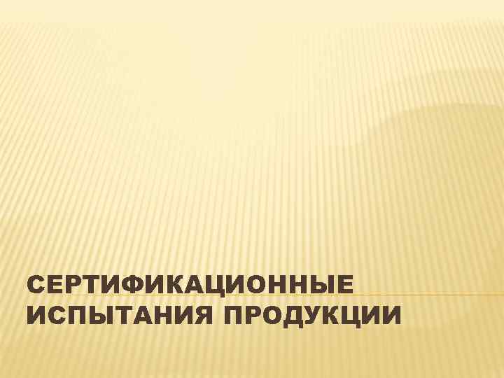 СЕРТИФИКАЦИОННЫЕ ИСПЫТАНИЯ ПРОДУКЦИИ 