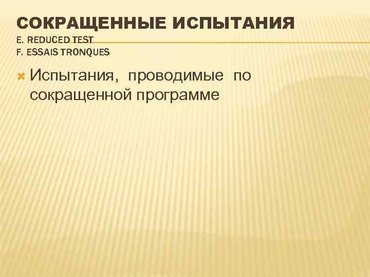 СОКРАЩЕННЫЕ ИСПЫТАНИЯ E. REDUCED TEST F. ESSAIS TRONQUES Испытания, проводимые по сокращенной программе 