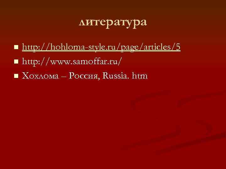 литература http: //hohloma-style. ru/page/articles/5 n http: //www. samoffar. ru/ n Хохлома – Россия, Russia.