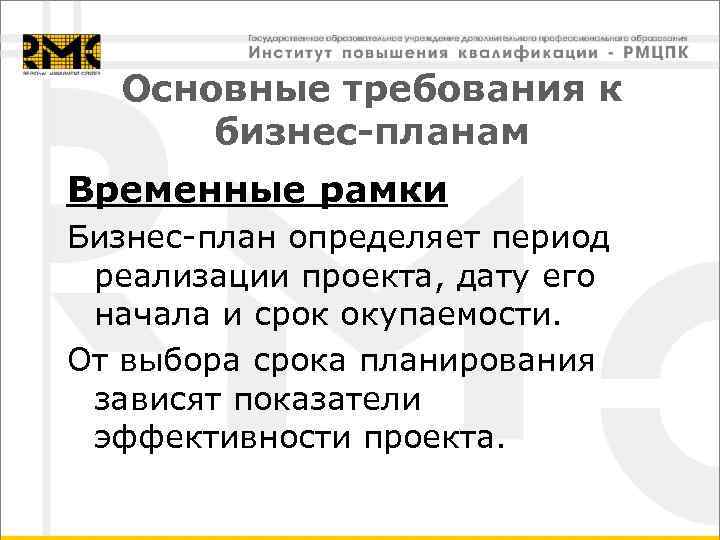 Основные требования к бизнес-планам Временные рамки Бизнес-план определяет период реализации проекта, дату его начала