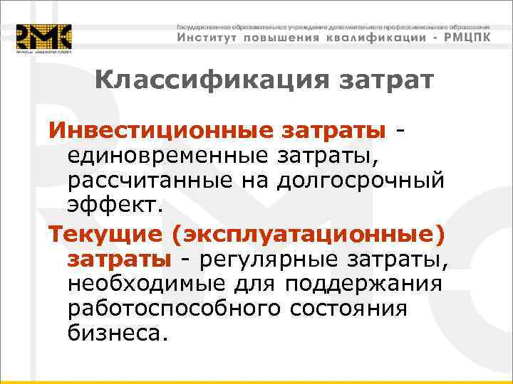 Классификация затрат Инвестиционные затраты - единовременные затраты, рассчитанные на долгосрочный эффект. Текущие (эксплуатационные) затраты