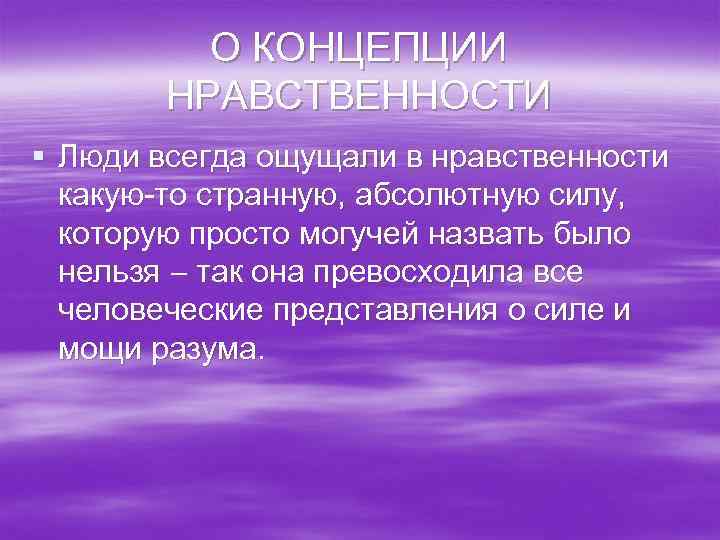 О КОНЦЕПЦИИ НРАВСТВЕННОСТИ § Люди всегда ощущали в нравственности какую-то странную, абсолютную силу, которую