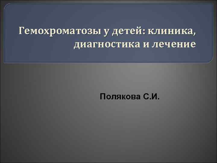 Гемохроматозы у детей: клиника, диагностика и лечение Полякова С. И. 