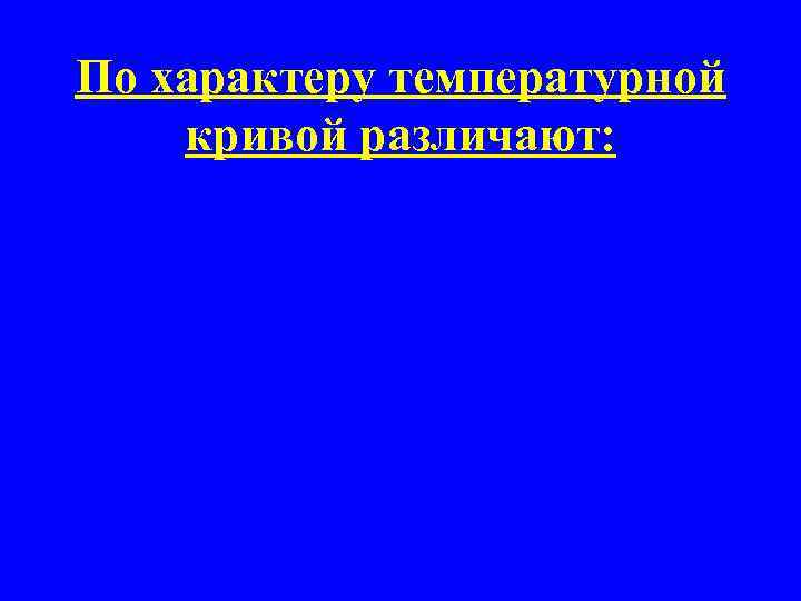 По характеру температурной кривой различают: 