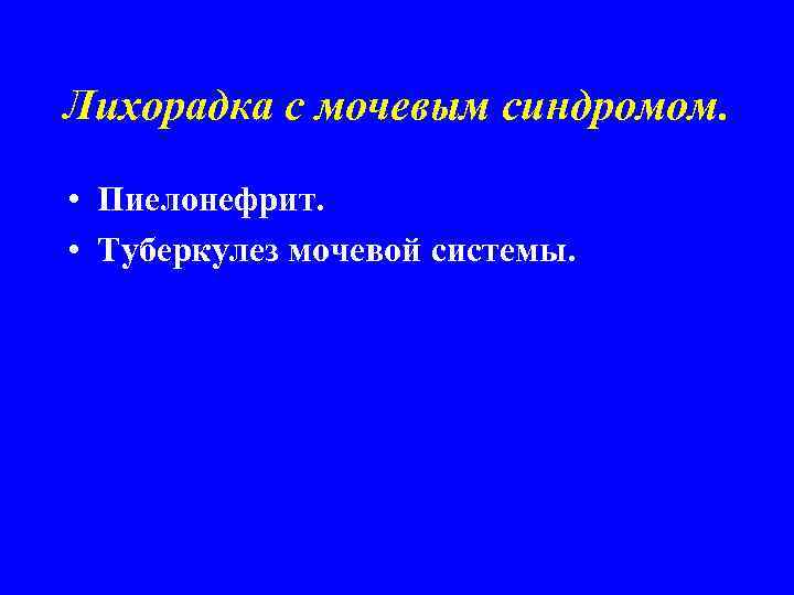 Лихорадка с мочевым синдромом. • Пиелонефрит. • Туберкулез мочевой системы. 