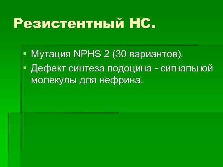 Резистентный НС. § Мутация NPHS 2 (30 вариантов). § Дефект синтеза подоцина - сигнальной