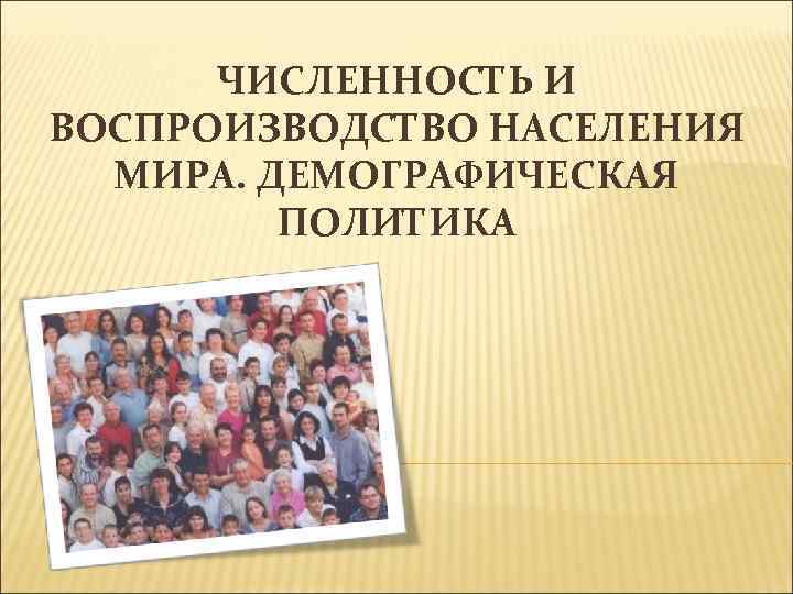 ЧИСЛЕННОСТЬ И ВОСПРОИЗВОДСТВО НАСЕЛЕНИЯ МИРА. ДЕМОГРАФИЧЕСКАЯ ПОЛИТИКА 