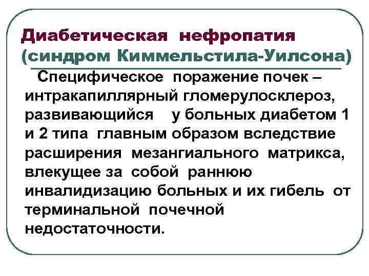 Диабетическая нефропатия (синдром Киммельстила-Уилсона) Специфическое поражение почек – интракапиллярный гломерулосклероз, развивающийся у больных диабетом