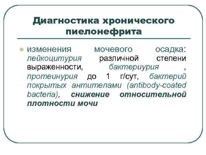 Диагностика хронического пиелонефрита l изменения мочевого осадка: лейкоцитурия различной степени выраженности, бактериурия , протеинурия