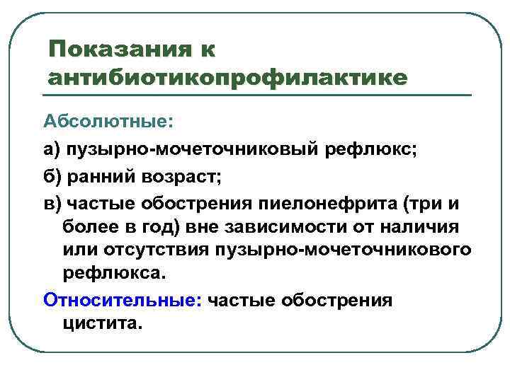 Показания к антибиотикопрофилактике Абсолютные: а) пузырно-мочеточниковый рефлюкс; б) ранний возраст; в) частые обострения пиелонефрита