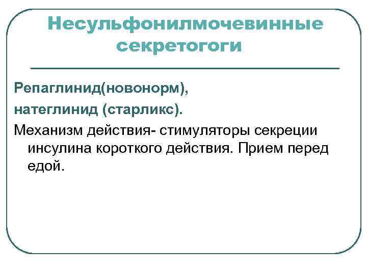 Несульфонилмочевинные секретогоги Репаглинид(новонорм), натеглинид (старликс). Механизм действия- стимуляторы секреции инсулина короткого действия. Прием перед