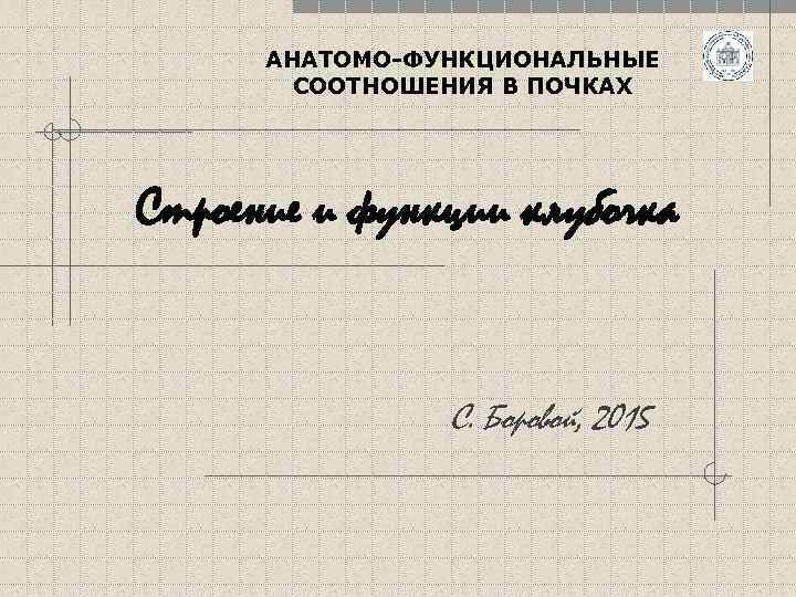 АНАТОМО-ФУНКЦИОНАЛЬНЫЕ СООТНОШЕНИЯ В ПОЧКАХ Строение и функции клубочка С. Боровой, 2015 