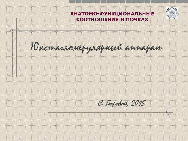 АНАТОМО-ФУНКЦИОНАЛЬНЫЕ СООТНОШЕНИЯ В ПОЧКАХ Юкстагломерулярный аппарат С. Боровой, 2015 