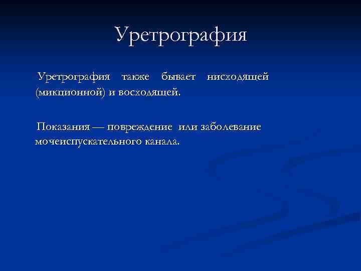 Уретрография также бывает нисходящей (микционной) и восходящей. Показания — повреждение или заболевание мочеиспускательного канала.