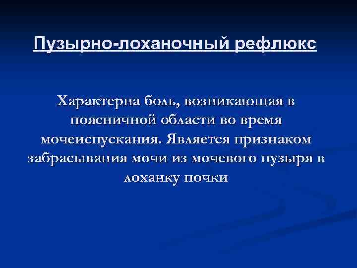 Пузырно-лоханочный рефлюкс Характерна боль, возникающая в поясничной области во время мочеиспускания. Является признаком забрасывания