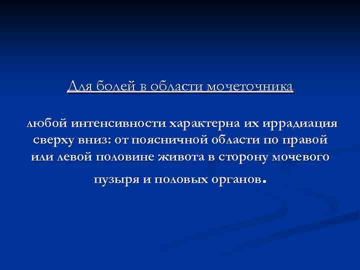 Для болей в области мочеточника любой интенсивности характерна их иррадиация сверху вниз: от поясничной