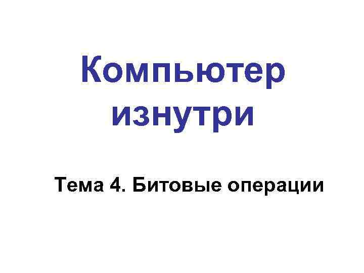 Компьютер изнутри Тема 4. Битовые операции 