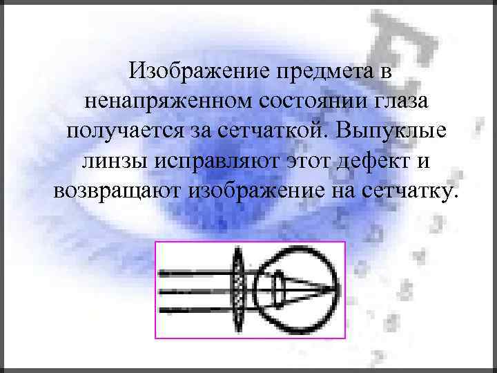 Изображение предмета в ненапряженном состоянии глаза получается за сетчаткой. Выпуклые линзы исправляют этот дефект