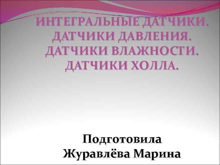 ИНТЕГРАЛЬНЫЕ ДАТЧИКИ ДАВЛЕНИЯ. ДАТЧИКИ ВЛАЖНОСТИ. ДАТЧИКИ ХОЛЛА. Подготовила Журавлёва Марина 