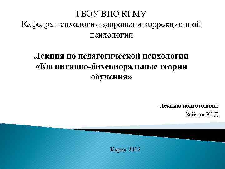 ГБОУ ВПО КГМУ Кафедра психологии здоровья и коррекционной психологии Лекция по педагогической психологии «Когнитивно-бихевиоральные