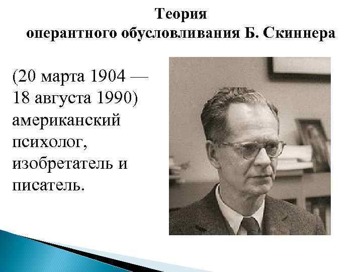 Теория оперантного обусловливания Б. Скиннера (20 марта 1904 — 18 августа 1990) американский психолог,