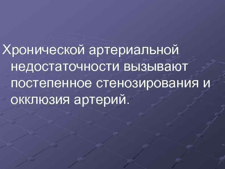 Хронической артериальной недостаточности вызывают постепенное стенозирования и окклюзия артерий. 