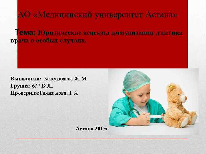 АО «Медицинский университет Астана» Тема: Юридические аспекты иммунизации , тактика врача в особых случаях.