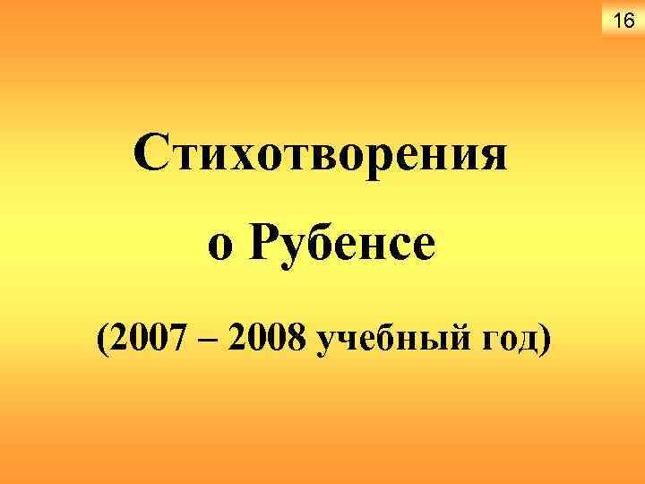 16 Стихотворения о Рубенсе (2007 – 2008 учебный год) 