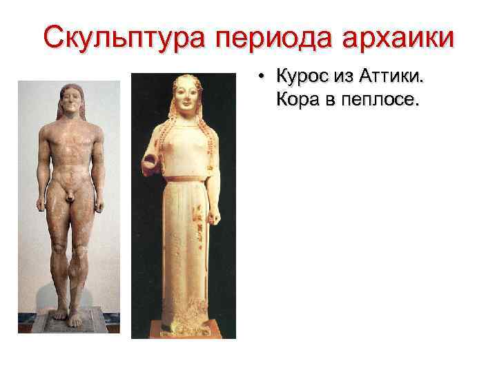 Скульптура периода архаики • Курос из Аттики. Кора в пеплосе. 