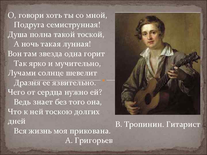 О, говори хоть ты со мной, Подруга семиструнная! Душа полна такой тоской, А ночь