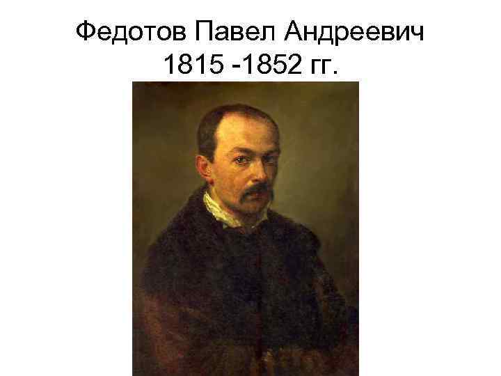 Федотов Павел Андреевич 1815 -1852 гг. 