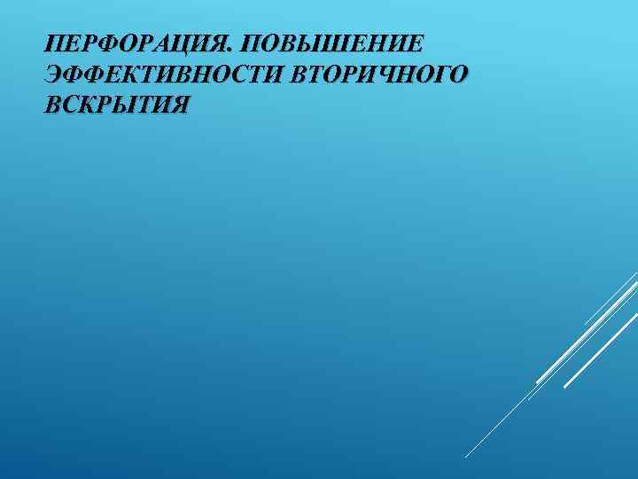 ПЕРФОРАЦИЯ. ПОВЫШЕНИЕ ЭФФЕКТИВНОСТИ ВТОРИЧНОГО ВСКРЫТИЯ 