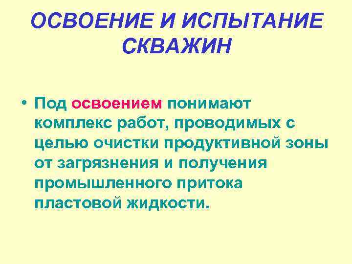 ОСВОЕНИЕ И ИСПЫТАНИЕ СКВАЖИН • Под освоением понимают комплекс работ, проводимых с целью очистки