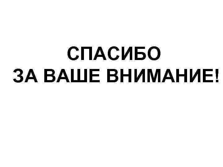 СПАСИБО ЗА ВАШЕ ВНИМАНИЕ! 
