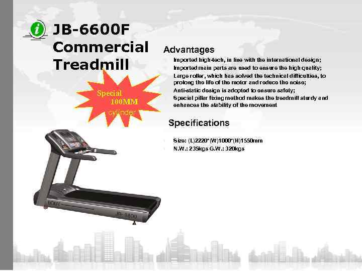 JB-6600 F Commercial Treadmill Advantages n n n Special 100 MM cylinder n n