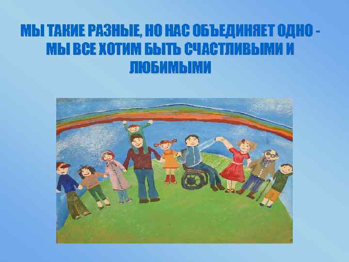 МЫ ТАКИЕ РАЗНЫЕ, НО НАС ОБЪЕДИНЯЕТ ОДНО МЫ ВСЕ ХОТИМ БЫТЬ СЧАСТЛИВЫМИ И ЛЮБИМЫМИ