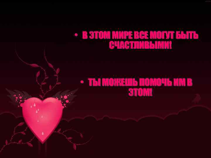  • В ЭТОМ МИРЕ ВСЕ МОГУТ БЫТЬ СЧАСТЛИВЫМИ! • ТЫ МОЖЕШЬ ПОМОЧЬ ИМ