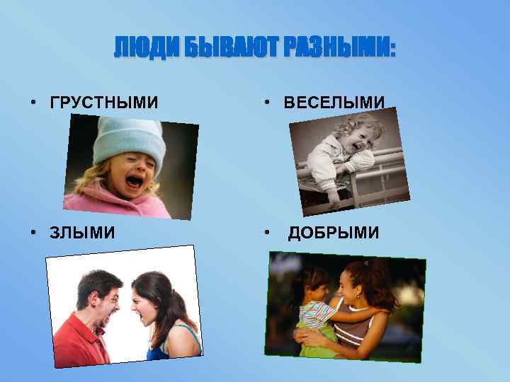ЛЮДИ БЫВАЮТ РАЗНЫМИ: • ГРУСТНЫМИ • ВЕСЕЛЫМИ • ЗЛЫМИ • ДОБРЫМИ 