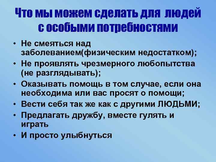 Что мы можем сделать для людей с особыми потребностями • Не смеяться над заболеванием(физическим