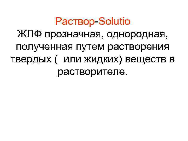 Раствор-Solutio ЖЛФ прозначная, однородная, полученная путем растворения твердых ( или жидких) веществ в растворителе.