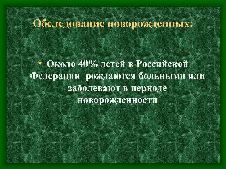 Обследование новорожденных: • Около 40% детей в Российской Федерации рождаются больными или заболевают в