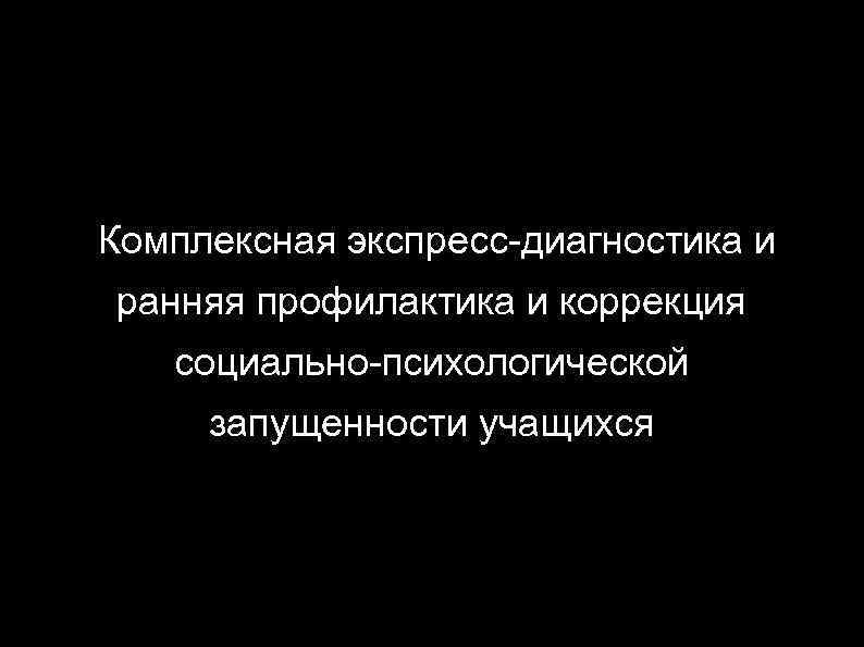 Комплексная экспресс-диагностика и ранняя профилактика и коррекция социально-психологической запущенности учащихся 