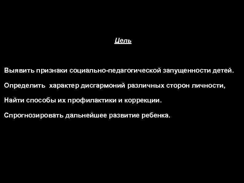 Цель Выявить признаки социально-педагогической запущенности детей. Определить характер дисгармоний различных сторон личности, Найти способы