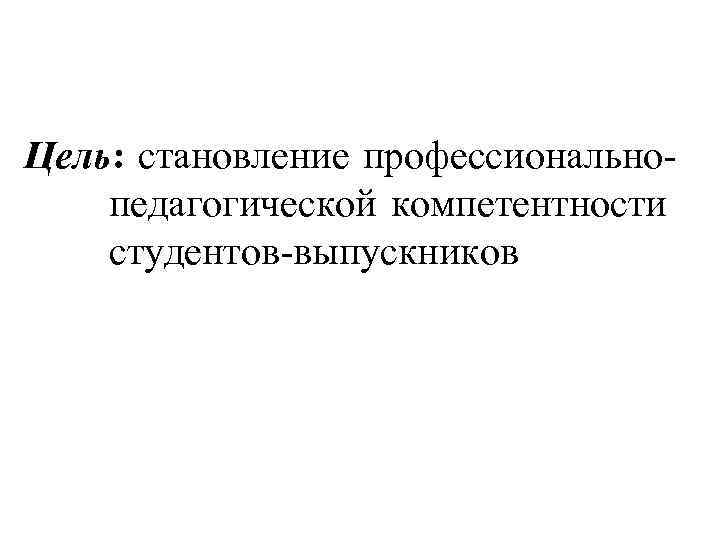 Цель: становление профессиональнопедагогической компетентности студентов-выпускников 