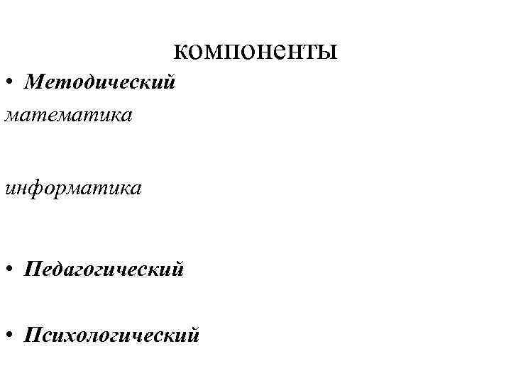 компоненты • Методический математика информатика • Педагогический • Психологический 