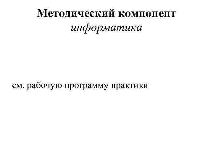 Методический компонент информатика см. рабочую программу практики 
