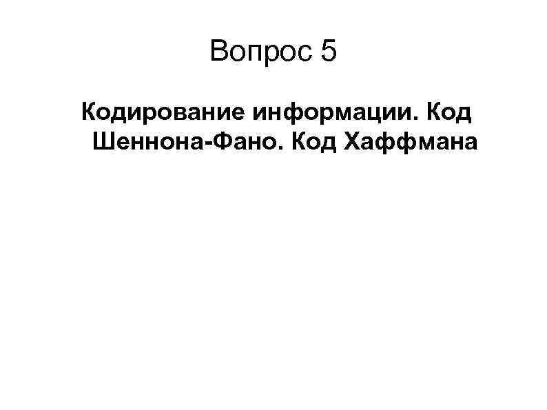 Вопрос 5 Кодирование информации. Код Шеннона-Фано. Код Хаффмана 
