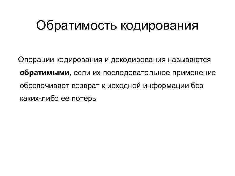 Обратимость кодирования Операции кодирования и декодирования называются обратимыми, если их последовательное применение обеспечивает возврат